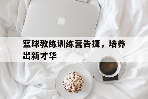 手机APP-关于篮球教练训练营告捷，培养出新才华的信息