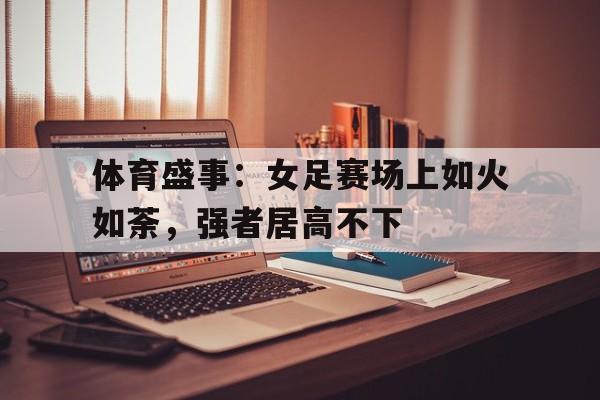 凤凰娱乐下载-体育盛事：女足赛场上如火如荼，强者居高不下的简单介绍
