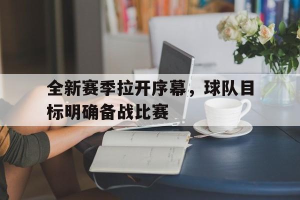 手机APP-关于全新赛季拉开序幕，球队目标明确备战比赛的信息