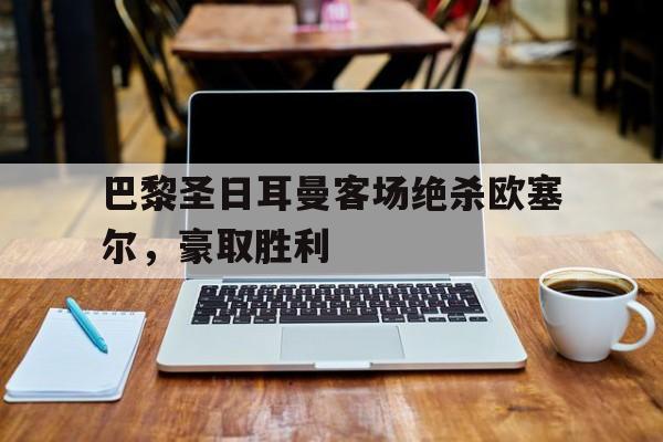 巴黎圣日耳曼客场绝杀欧塞尔，豪取胜利的简单介绍