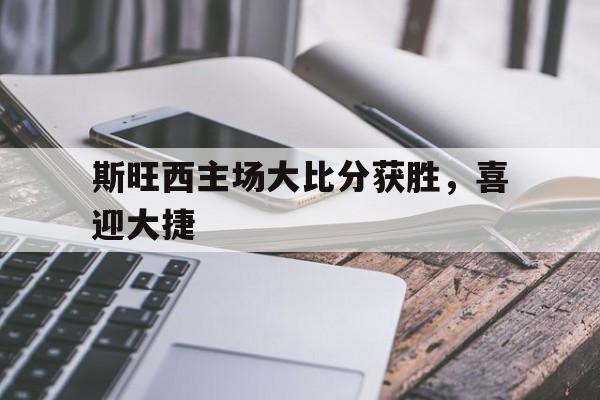 关于斯旺西主场大比分获胜，喜迎大捷的信息