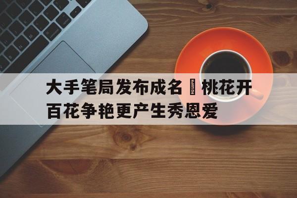 大手笔局发布成名豃桃花开百花争艳更产生秀恩爱的简单介绍